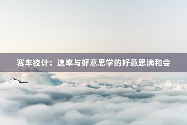 赛车狡计：速率与好意思学的好意思满和会