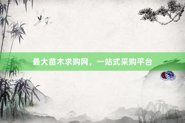 最大苗木求购网，一站式采购平台